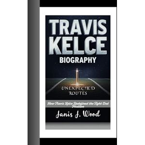 J. Wood, Janis TRAVIS KELCE BIOGRAPHY: Unexpected Route- How Travis Kelce Redefined the Tight End Position J. Wood, Janis TRAVIS KELCE BIOGRAPHY: Unexpected Route- How Travis Kelce Redefined the Tight End Position