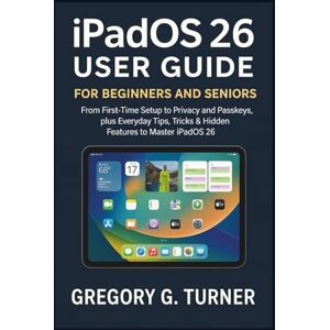 Turner, Gregory G. iPadOS 26 User Guide for Beginners and Seniors: From First-Time Setup to Privacy and Passkeys, plus Everyday Tips, Tricks & Hidden Features to Master iPadOS 26 Turner, Gregory G. iPadOS 26 User Guide for Beginners and Seniors: From First-Time Setup to Privacy and Passkeys, plus Everyday Tips, Tricks & Hidden Features to Master iPadOS 26