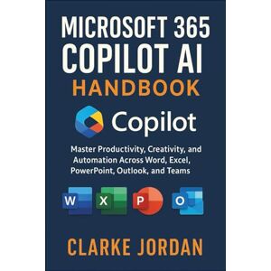 Jordan, Clarke MICROSOFT 365 COPILOT AI Handbook: Master Productivity, Creativity, and Automation Across Word, Excel, PowerPoint, Outlook, and Teams Jordan, Clarke MICROSOFT 365 COPILOT AI Handbook: Master Productivity, Creativity, and Automation Across Word, Excel, PowerPoint, Outlook, and Teams