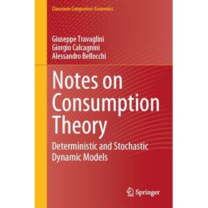 Travaglini, Giuseppe Notes on Consumption Theory: Deterministic and Stochastic Dynamic Models (Classroom Companion: Economics) Travaglini, Giuseppe Notes on Consumption Theory: Deterministic and Stochastic Dynamic Models (Classroom Companion: Economics)