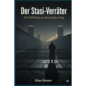 Brenner, Klaus Der Stasi-Verräter: Ein DDR-Krimi aus dem Kalten Krieg Brenner, Klaus Der Stasi-Verräter: Ein DDR-Krimi aus dem Kalten Krieg