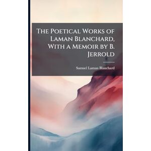 Blanchard, Samuel Laman The Poetical Works of Laman Blanchard, With a Memoir by B. Jerrold Blanchard, Samuel Laman The Poetical Works of Laman Blanchard, With a Memoir by B. Jerrold