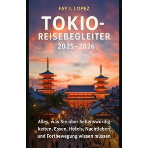Lopez, Fay I. Tokio-Reisebegleiter 2025–2026: Alles, was Sie über Sehenswürdigkeiten, Essen, Hotels, Nachtleben und Fortbewegung wissen müssen Lopez, Fay I. Tokio-Reisebegleiter 2025–2026: Alles, was Sie über Sehenswürdigkeiten, Essen, Hotels, Nachtleben und Fortbewegung wissen müssen