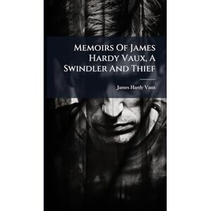 Vaux, James Hardy Memoirs Of James Hardy Vaux, A Swindler And Thief Vaux, James Hardy Memoirs Of James Hardy Vaux, A Swindler And Thief