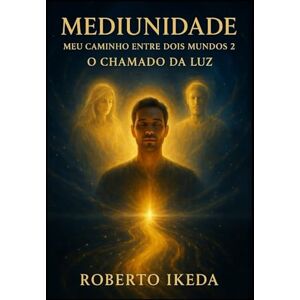 Ikeda, Roberto Mediunidade: Meu Caminho Entre Dois Mundos 2: O Chamado da Luz Ikeda, Roberto Mediunidade: Meu Caminho Entre Dois Mundos 2: O Chamado da Luz