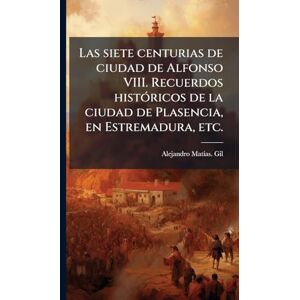 Gil, Alejandro Matã-As Las siete centurias de ciudad de Alfonso VIII. Recuerdos histÃ3ricos de la ciudad de Plasencia, en Estremadura, etc. Gil, Alejandro Matã-As Las siete centurias de ciudad de Alfonso VIII. Recuerdos histÃ3ricos de la ciudad de Plasencia, en Estremadura, etc.