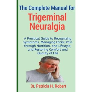 Robert, Dr. Patricia H. The Complete Manual for Trigeminal Neuralgia: A Practical Guide to Recognizing Symptoms, Managing Facial Pain through Nutrition, and Lifestyle, and Restoring Comfort and Quality of Life Robert, Dr. Patricia H. The Complete Manual for Trigeminal Neuralgia: A Practical Guide to Recognizing Symptoms, Managing Facial Pain through Nutrition, and Lifestyle, and Restoring Comfort and Quality of Life