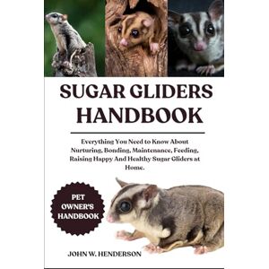 W. HENDERSON, JOHN SUGAR GLIDERS HANDBOOK: Everything You Need to Know About Nurturing, Bonding, Maintenance, Feeding, Raising Happy And Healthy Sugar Gliders at Home. W. HENDERSON, JOHN SUGAR GLIDERS HANDBOOK: Everything You Need to Know About Nurturing, Bonding, Maintenance, Feeding, Raising Happy And Healthy Sugar Gliders at Home.