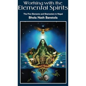 Banstola, Mr Bhola Nath Working with the Elemental Spirits: The Five Elements and Shamanism in Nepal Banstola, Mr Bhola Nath Working with the Elemental Spirits: The Five Elements and Shamanism in Nepal