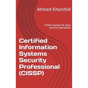 Ahmed Certified Information Systems Security Professional (CISSP): A field manual for daily security operations Ahmed Certified Information Systems Security Professional (CISSP): A field manual for daily security operations