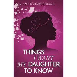 Zimmermann, Amy B. THINGS I WANT MY DAUGHTER TO KNOW Zimmermann, Amy B. THINGS I WANT MY DAUGHTER TO KNOW