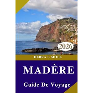 MOLL, DEBRA I. GUIDE DE VOYAGE DE MADÈRE 2026: Explorez l’île de l’aventure éternelle : sentiers, falaises, culture et magie côtière MOLL, DEBRA I. GUIDE DE VOYAGE DE MADÈRE 2026: Explorez l’île de l’aventure éternelle : sentiers, falaises, culture et magie côtière