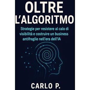 Pizzi, Carlo Oltre l’Algoritmo: Come restare visibili, umani e creativi nel web dominato dall’intelligenza artificiale Pizzi, Carlo Oltre l’Algoritmo: Come restare visibili, umani e creativi nel web dominato dall’intelligenza artificiale