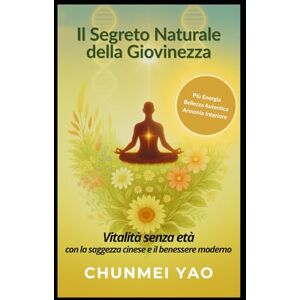 Yao, Chunmei Il Segreto Naturale della Giovinezza: Vitalità senza età con la saggezza cinese e il benessere moderno Yao, Chunmei Il Segreto Naturale della Giovinezza: Vitalità senza età con la saggezza cinese e il benessere moderno