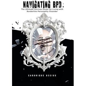 Decius, Caronique Navigating BPD: The ultimate survival guide for living with Borderline Personality Disorder Decius, Caronique Navigating BPD: The ultimate survival guide for living with Borderline Personality Disorder