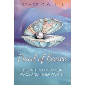 C.W. Liu, Grace Pearl of Grace: A Path to Find Your Voice and Inner Worth C.W. Liu, Grace Pearl of Grace: A Path to Find Your Voice and Inner Worth