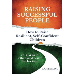Sterling, E.A. Raising Successful People: How to Raise Resilient and Self-Confident Children in a World Obsessed with Perfection Sterling, E.A. Raising Successful People: How to Raise Resilient and Self-Confident Children in a World Obsessed with Perfection
