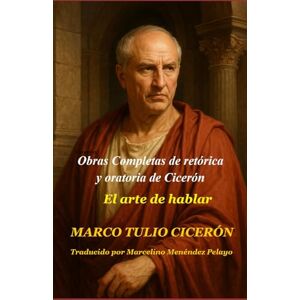 CICERÓN, MARCO TULIO Obras Completas de retórica y oratoria de Cicerón: El arte de hablar CICERÓN, MARCO TULIO Obras Completas de retórica y oratoria de Cicerón: El arte de hablar