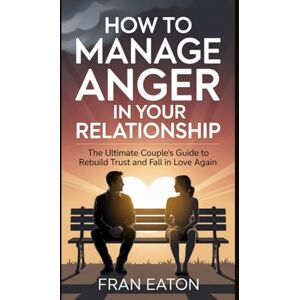 Eaton, Fran How to Manage Anger in Your Relationship: The Ultimate Couple’s Guide to Rebuild Trust and Fall in Love Again Eaton, Fran How to Manage Anger in Your Relationship: The Ultimate Couple’s Guide to Rebuild Trust and Fall in Love Again