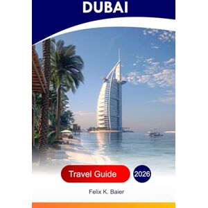 Baier, Felix K Dubai Travel Guide 2026: Explore Burj Khalifa, Family Fun Adventures, Local Insights, Where to Stay, Hidden Gems in the United Arab Emirates Baier, Felix K Dubai Travel Guide 2026: Explore Burj Khalifa, Family Fun Adventures, Local Insights, Where to Stay, Hidden Gems in the United Arab Emirates