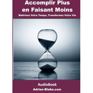 BLAKE, Adrian Accomplir Plus en Faisant Moins: Maîtrisez Votre Temps, Transformez Votre Vie BLAKE, Adrian Accomplir Plus en Faisant Moins: Maîtrisez Votre Temps, Transformez Votre Vie