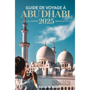 Burns, Ronnie M. GUIDE DE VOYAGE À ABU DHABI 2025: Découvrez l'âme de la capitale des Émirats arabes unis : culture, aventure, luxe et informations locales pour chaque voyageur Burns, Ronnie M. GUIDE DE VOYAGE À ABU DHABI 2025: Découvrez l'âme de la capitale des Émirats arabes unis : culture, aventure, luxe et informations locales pour chaque voyageur