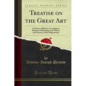 Antoine-Joseph Pernety Treatise on the Great Art (Classic Reprint): A System of Physics According to Hermetic Philosophy and Theory and Practice of the Magisterium: A System ... Practice of the Magisterium (Classic Reprint) Antoine-Joseph Pernety Treatise on the Great Art (Classic Reprint): A System of Physics According to Hermetic Philosophy and Theory and Practice of the Magisterium: A System ... Practice of the Magisterium (Classic Reprint)