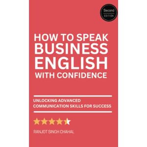 Chahal, Ranjot Singh How to Speak Business English with Confidence: Second Edition Unlocking Advanced Communication Skills for Success Chahal, Ranjot Singh How to Speak Business English with Confidence: Second Edition Unlocking Advanced Communication Skills for Success