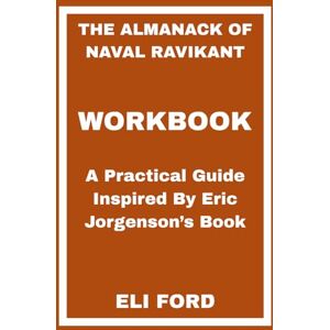 FORD, ELI The Almanack of Naval Ravikant Workbook: A Practical Guide Inspired By Eric Jorgenson’s Book FORD, ELI The Almanack of Naval Ravikant Workbook: A Practical Guide Inspired By Eric Jorgenson’s Book