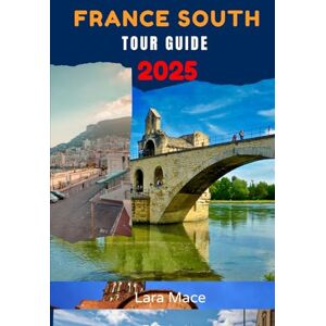 Mace, Lara France South Tour Guide 2025: An Easy Southern France Travel Guidebook for Tourists to Explore the Côte d’Azur, Provence, Occitanie, Avignon, Toulouse, Cannes, Monaco, Perpignan, Gordes, and More Mace, Lara France South Tour Guide 2025: An Easy Southern France Travel Guidebook for Tourists to Explore the Côte d’Azur, Provence, Occitanie, Avignon, Toulouse, Cannes, Monaco, Perpignan, Gordes, and More