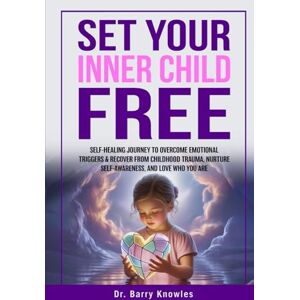 Knowles, Dr Barry Set Your Inner Child Free: Self-Healing Journey to Overcome Emotional Triggers & Recover from Childhood Trauma, Nurture Self-Awareness, and Love Who You Are Knowles, Dr Barry Set Your Inner Child Free: Self-Healing Journey to Overcome Emotional Triggers & Recover from Childhood Trauma, Nurture Self-Awareness, and Love Who You Are