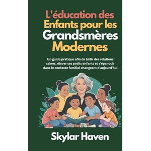 Haven, Skylar L'éducation des enfants pour les grandsmères modernes: Un guide pratique afin de bâtir des relations saines, élever ses petits enfants et s'épanouir dans le contexte familial changeant d'aujourd'hui Haven, Skylar L'éducation des enfants pour les grandsmères modernes: Un guide pratique afin de bâtir des relations saines, élever ses petits enfants et s'épanouir dans le contexte familial changeant d'aujourd'hui
