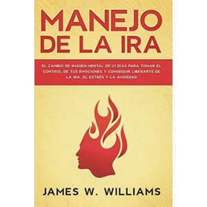 Williams, James W Manejo de la ira: El cambio de imagen mental de 21 días para tomar el control de tus emociones y conseguir liberarte de la ira, el estrés y la ansiedad (Inteligencia Emocional Práctica) Williams, James W Manejo de la ira: El cambio de imagen mental de 21 días para tomar el control de tus emociones y conseguir liberarte de la ira, el estrés y la ansiedad (Inteligencia Emocional Práctica)