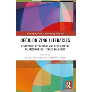 Decolonizing Literacies: Disrupting, Reclaiming, and Remembering Relationship in Literacy Education (Routledge Research in Decolonizing Education) Decolonizing Literacies: Disrupting, Reclaiming, and Remembering Relationship in Literacy Education (Routledge Research in Decolonizing Education)