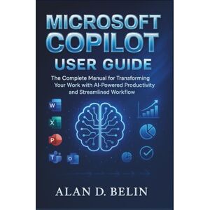 BELIN, ALAN D. Microsoft Copilot User Guide: The Complete Manual For Transforming Your Work With AI-Powered Productivity And Streamlined Workflow BELIN, ALAN D. Microsoft Copilot User Guide: The Complete Manual For Transforming Your Work With AI-Powered Productivity And Streamlined Workflow