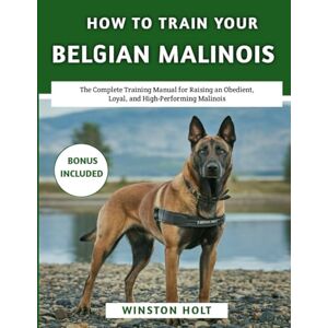 Holt, Winston How To Train Your Belgian Malinois: The Complete Training Manual for Raising an Obedient, Loyal, and High-Performing Malinois (The Ultimate Dog Training Series) Holt, Winston How To Train Your Belgian Malinois: The Complete Training Manual for Raising an Obedient, Loyal, and High-Performing Malinois (The Ultimate Dog Training Series)