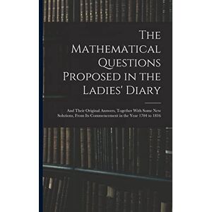 Anonymous The Mathematical Questions Proposed in the Ladies' Diary: And Their Original Answers, Together With Some New Solutions, From Its Commencement in the Year 1704 to 1816 Anonymous The Mathematical Questions Proposed in the Ladies' Diary: And Their Original Answers, Together With Some New Solutions, From Its Commencement in the Year 1704 to 1816