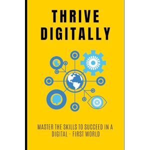 Lee Thrive Digitally: Master the Skills to Succeed in a Digital First World: Your Essential Guide to Navigating and Thriving in the Digital Age Lee Thrive Digitally: Master the Skills to Succeed in a Digital First World: Your Essential Guide to Navigating and Thriving in the Digital Age