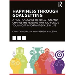 Routledge Happiness Through Goal Setting: A Practical Guide to Reflect on and Change the Reasons Why You Pursue Your Most Important Goals in Life Routledge Happiness Through Goal Setting: A Practical Guide to Reflect on and Change the Reasons Why You Pursue Your Most Important Goals in Life
