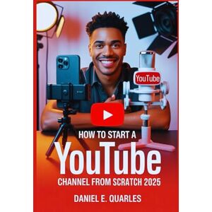 E. Quarles, Daniel How to Start a YouTube Channel From Scratch in 2025: An Easy, Step-by-Step Guide to Building an Audience, Growing Followers, Driving Views, Making Money, and Becoming a Successful Video Influencer. E. Quarles, Daniel How to Start a YouTube Channel From Scratch in 2025: An Easy, Step-by-Step Guide to Building an Audience, Growing Followers, Driving Views, Making Money, and Becoming a Successful Video Influencer.