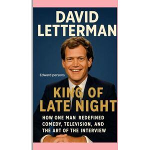 Persons, Edward David Letterman: King of Late Night Biography: How One Man Redefined Comedy, Television, and the Art of the Interview Persons, Edward David Letterman: King of Late Night Biography: How One Man Redefined Comedy, Television, and the Art of the Interview