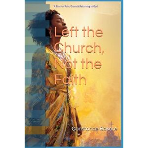 Bakare, Constance E. Left the Church, Not the Faith: A Story of Pain, Grace & Returning to God Bakare, Constance E. Left the Church, Not the Faith: A Story of Pain, Grace & Returning to God