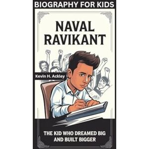 H. Ackley, Kevin NAVAL RAVIKANT: The Kid Who Dreamed Big and Built Bigger- Biography For Kids H. Ackley, Kevin NAVAL RAVIKANT: The Kid Who Dreamed Big and Built Bigger- Biography For Kids