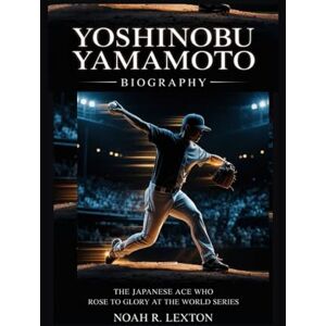 R. Lexton, Noah YOSHINOBU YAMAMOTO BIOGRAPHY: The Japanese Ace Who Rose to Glory at the World Series R. Lexton, Noah YOSHINOBU YAMAMOTO BIOGRAPHY: The Japanese Ace Who Rose to Glory at the World Series
