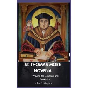Meyers, John P ST. Thomas More novena: Praying for Courage and Conviction Meyers, John P ST. Thomas More novena: Praying for Courage and Conviction