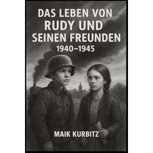 Kurbitz, Maik Das Leben von Rudy und seinen Freunden 1940–1945: Deutschland im Jahr 1940. Der Junge Rudy und seine Freunde erleben eine Kindheit in einer Zeit ... und Hoffnung lernen sie, was Freundschaft Kurbitz, Maik Das Leben von Rudy und seinen Freunden 1940–1945: Deutschland im Jahr 1940. Der Junge Rudy und seine Freunde erleben eine Kindheit in einer Zeit ... und Hoffnung lernen sie, was Freundschaft