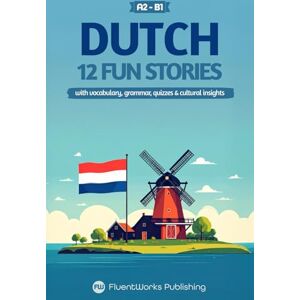 Publishing, FluentWorks Learn Dutch with Stories Beginner (A2) to Intermediate (B1): 12 Fun, Short Stories with Vocabulary, Grammar, Quizzes & Cultural Insights (Short Stories for Dutch Learners) Publishing, FluentWorks Learn Dutch with Stories Beginner (A2) to Intermediate (B1): 12 Fun, Short Stories with Vocabulary, Grammar, Quizzes & Cultural Insights (Short Stories for Dutch Learners)