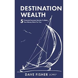 Fisher, Mr Dave Destination Wealth: 5 Financial Success Secrets to Make Your Money Work for You Fisher, Mr Dave Destination Wealth: 5 Financial Success Secrets to Make Your Money Work for You