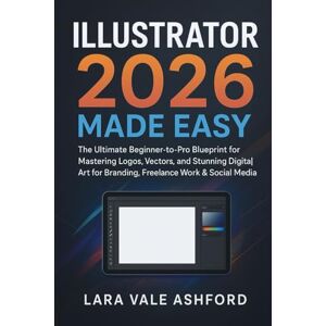 Ashford, Lara Vale Illustrator 2026 Made Easy: The Ultimate Beginner-to-Pro Blueprint for Mastering Logos, Vectors, and Stunning Digital Art for Branding, Freelance Work & Social Media Ashford, Lara Vale Illustrator 2026 Made Easy: The Ultimate Beginner-to-Pro Blueprint for Mastering Logos, Vectors, and Stunning Digital Art for Branding, Freelance Work & Social Media