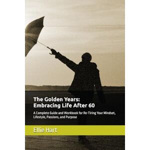Hart, Ellie C. The Golden Years: Embracing Life After 60: A Complete Guide and Workbook for Re-Tiring Your Mindset, Lifestyle, Passions, and Purpose Hart, Ellie C. The Golden Years: Embracing Life After 60: A Complete Guide and Workbook for Re-Tiring Your Mindset, Lifestyle, Passions, and Purpose
